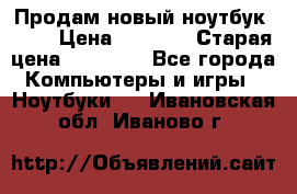 Продам новый ноутбук Acer › Цена ­ 7 000 › Старая цена ­ 11 000 - Все города Компьютеры и игры » Ноутбуки   . Ивановская обл.,Иваново г.